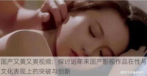 国产又黄又爽视频:探讨近年来国产影视作品在性与文化表现上的突破与创新