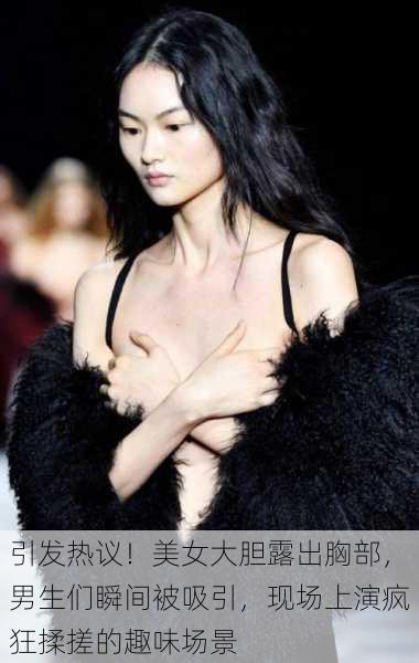 引发热议!美女大胆露出胸部,男生们瞬间被吸引,现场上演疯狂揉搓的趣味场景