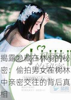 揭露隐藏在林间的秘密:偷拍男女在树林中亲密交往的背后真相