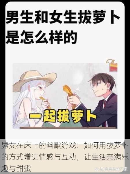 男女在床上的幽默游戏:如何用拔萝卜的方式增进情感与互动,让生活充满乐趣与甜蜜