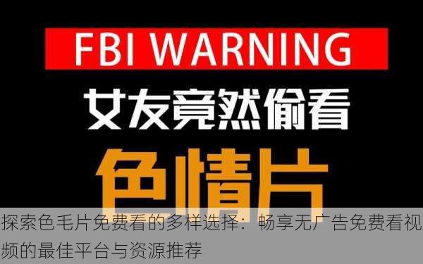 探索色毛片免费看的多样选择:畅享无广告免费看视频的最佳平台与资源推荐