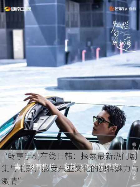 “畅享手机在线日韩:探索最新热门剧集与电影,感受东亚文化的独特魅力与激情”