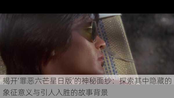 揭开‘罪恶六芒星日版’的神秘面纱:探索其中隐藏的象征意义与引人入胜的故事背景