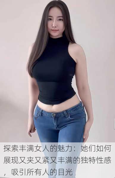 探索丰满女人的魅力:她们如何展现又夹又紧又丰满的独特性感,吸引所有人的目光