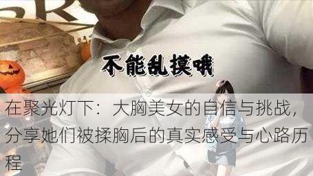 在聚光灯下:大胸美女的自信与挑战,分享她们被揉胸后的真实感受与心路历程