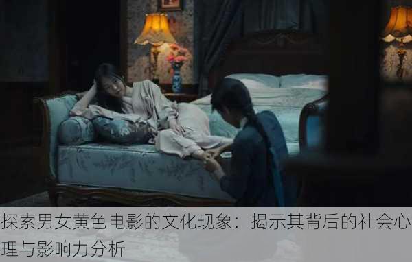 探索男女黄色电影的文化现象:揭示其背后的社会心理与影响力分析