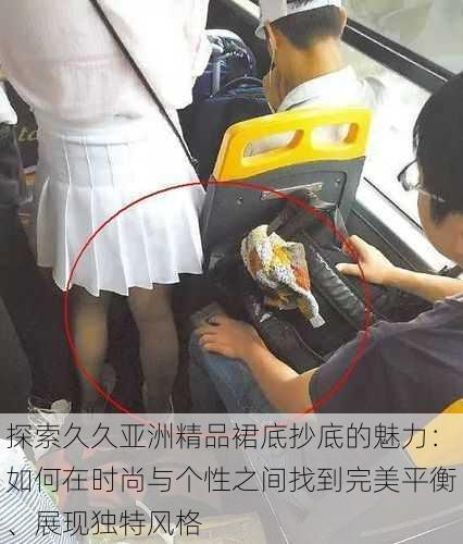 探索久久亚洲精品裙底抄底的魅力:如何在时尚与个性之间找到完美平衡、展现独特风格