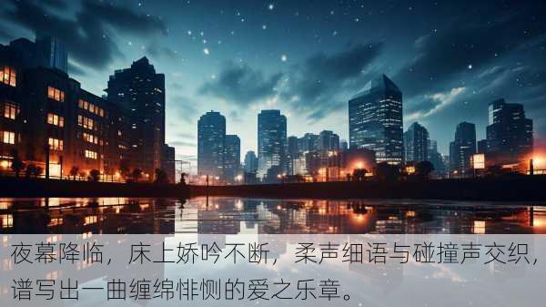 夜幕降临，床上娇吟不断，柔声细语与碰撞声交织，谱写出一曲缠绵悱恻的爱之乐章。