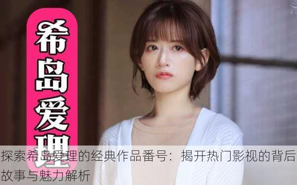 探索希岛爱理的经典作品番号:揭开热门影视的背后故事与魅力解析