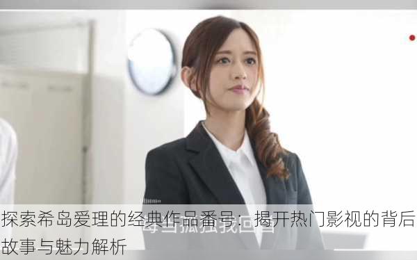 探索希岛爱理的经典作品番号:揭开热门影视的背后故事与魅力解析
