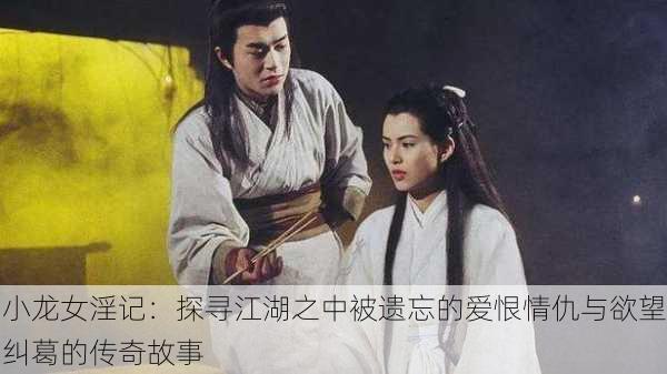 小龙女淫记:探寻江湖之中被遗忘的爱恨情仇与欲望纠葛的传奇故事