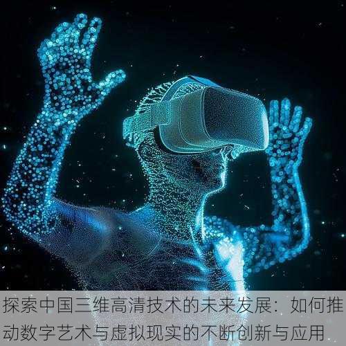探索中国三维高清技术的未来发展:如何推动数字艺术与虚拟现实的不断创新与应用