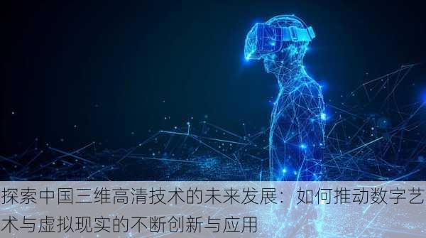 探索中国三维高清技术的未来发展:如何推动数字艺术与虚拟现实的不断创新与应用