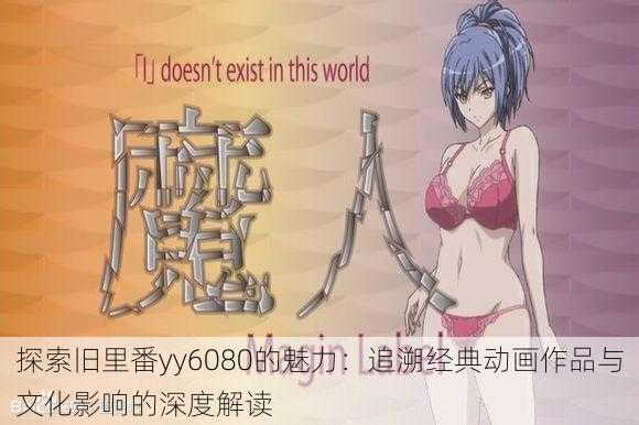 探索旧里番yy6080的魅力:追溯经典动画作品与文化影响的深度解读