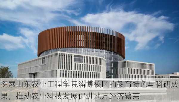 探索山东农业工程学院淄博校区的教育特色与科研成果,推动农业科技发展促进地方经济繁荣