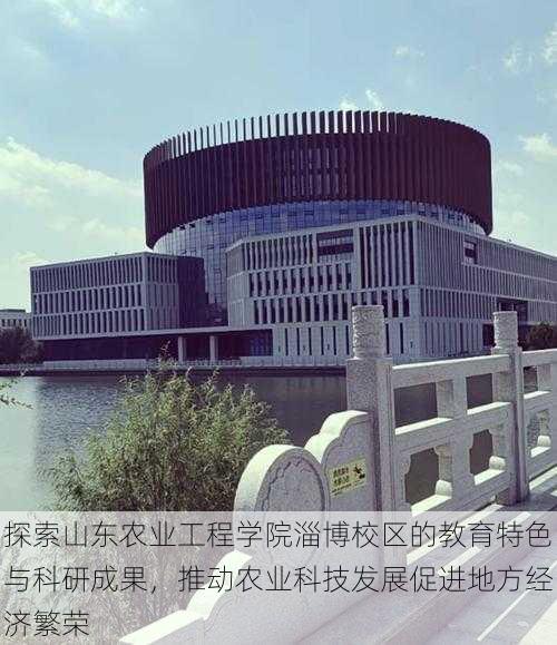 探索山东农业工程学院淄博校区的教育特色与科研成果,推动农业科技发展促进地方经济繁荣