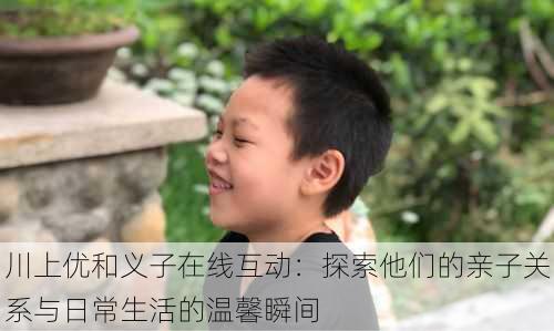 川上优和义子在线互动:探索他们的亲子关系与日常生活的温馨瞬间