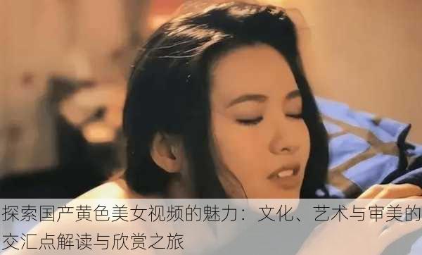 探索国产黄色美女视频的魅力:文化、艺术与审美的交汇点解读与欣赏之旅