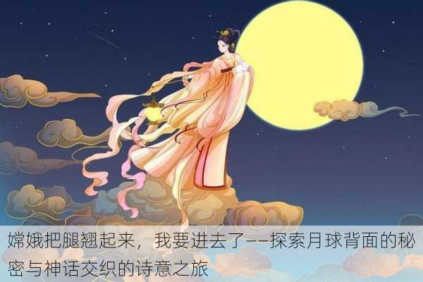 嫦娥把腿翘起来,我要进去了——探索月球背面的秘密与神话交织的诗意之旅