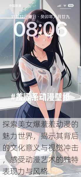 探索美女爆羞羞动漫的魅力世界,揭示其背后的文化意义与视觉冲击,感受动漫艺术的独特表现力与风格